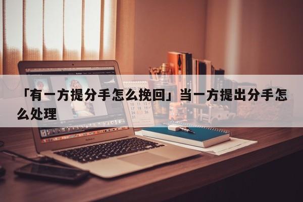 「有一方提分手怎么挽回」当一方提出分手怎么处理