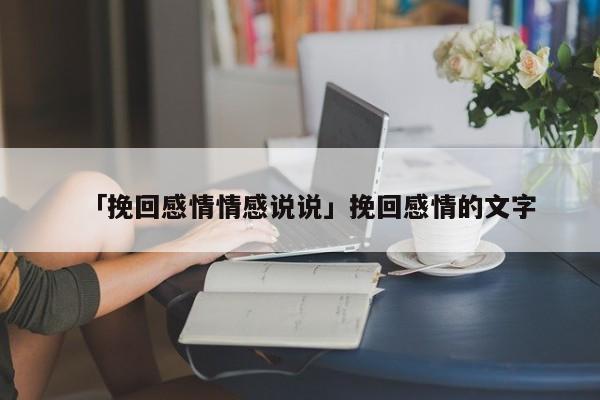 「挽回感情情感说说」挽回感情的文字