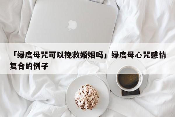 「绿度母咒可以挽救婚姻吗」绿度母心咒感情复合的例子