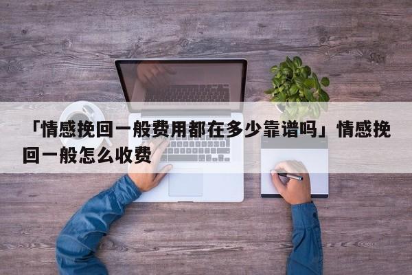 「情感挽回一般费用都在多少靠谱吗」情感挽回一般怎么收费