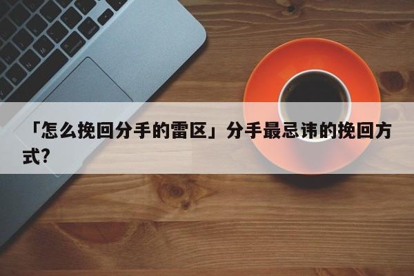 「怎么挽回分手的雷区」分手最忌讳的挽回方式?