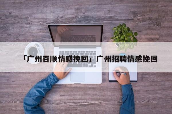 「广州百顺情感挽回」广州招聘情感挽回