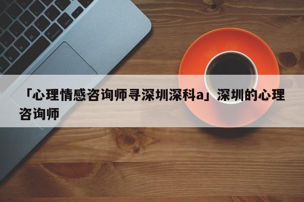 「心理情感咨询师寻深圳深科a」深圳的心理咨询师