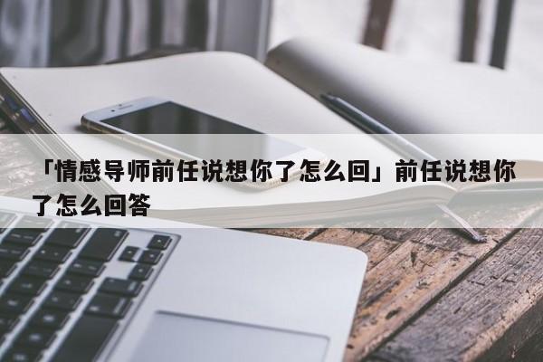 「情感导师前任说想你了怎么回」前任说想你了怎么回答