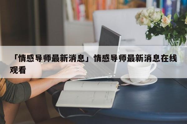 「情感导师最新消息」情感导师最新消息在线观看