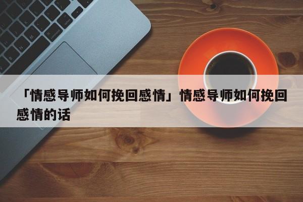 「情感导师如何挽回感情」情感导师如何挽回感情的话