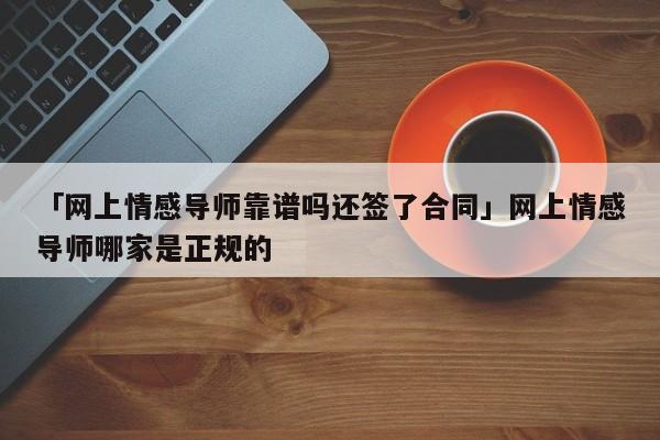 「网上情感导师靠谱吗还签了合同」网上情感导师哪家是正规的