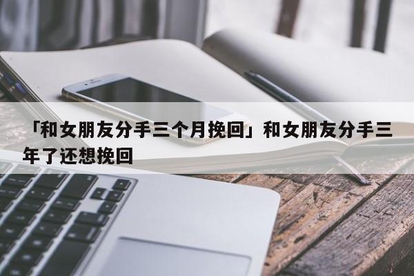 「和女朋友分手三个月挽回」和女朋友分手三年了还想挽回