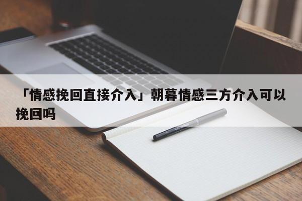 「情感挽回直接介入」朝暮情感三方介入可以挽回吗