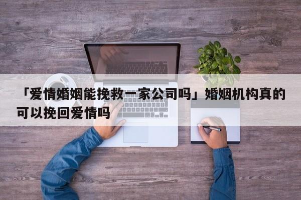 「爱情婚姻能挽救一家公司吗」婚姻机构真的可以挽回爱情吗