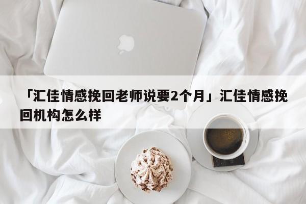 「汇佳情感挽回老师说要2个月」汇佳情感挽回机构怎么样