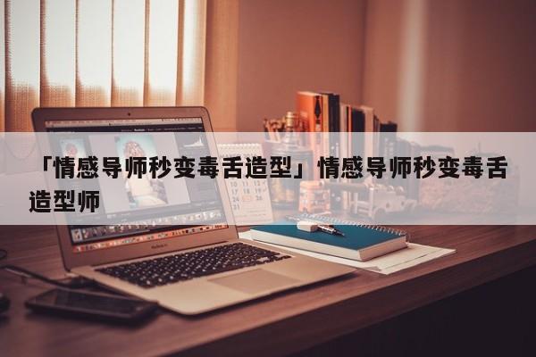 「情感导师秒变毒舌造型」情感导师秒变毒舌造型师