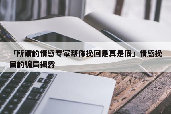 「所谓的情感专家帮你挽回是真是假」情感挽回的骗局揭露