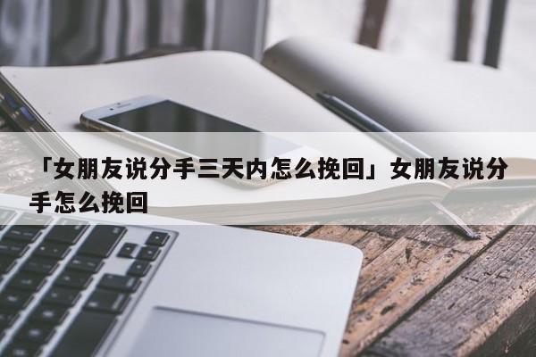 「女朋友说分手三天内怎么挽回」女朋友说分手怎么挽回