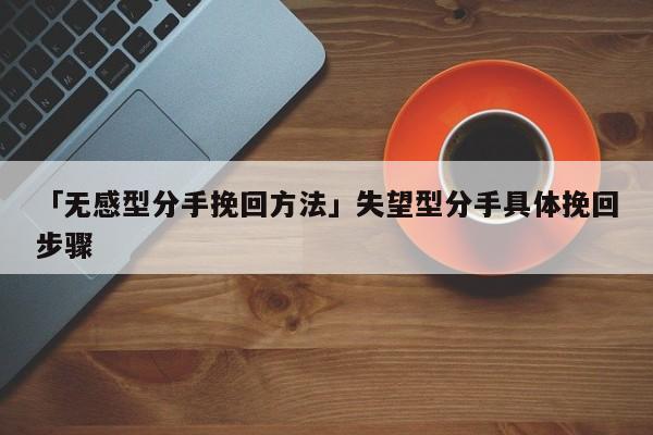 「无感型分手挽回方法」失望型分手具体挽回步骤