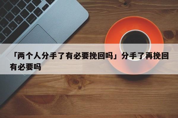 「两个人分手了有必要挽回吗」分手了再挽回有必要吗