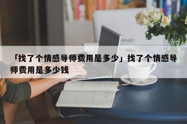 「找了个情感导师费用是多少」找了个情感导师费用是多少钱