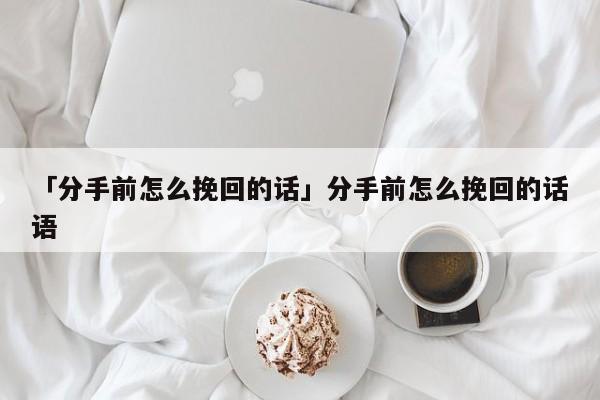 「分手前怎么挽回的话」分手前怎么挽回的话语