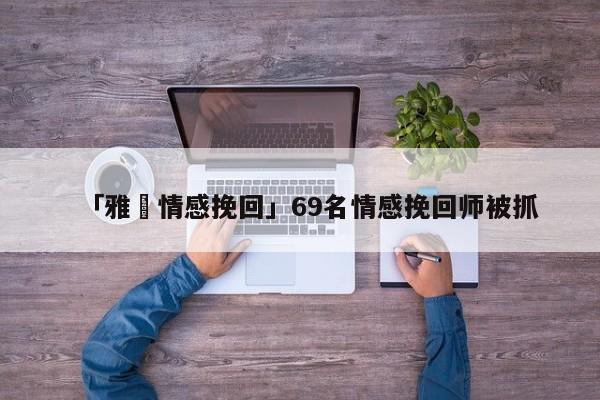 「雅妘情感挽回」69名情感挽回师被抓