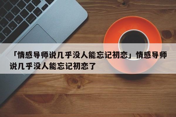 「情感导师说几乎没人能忘记初恋」情感导师说几乎没人能忘记初恋了