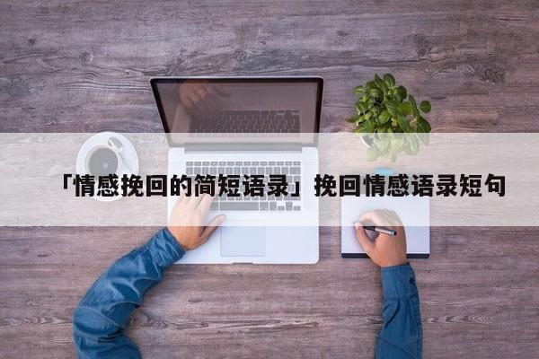 「情感挽回的简短语录」挽回情感语录短句