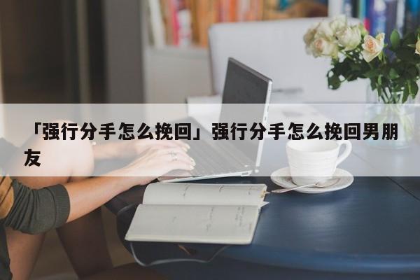 「强行分手怎么挽回」强行分手怎么挽回男朋友