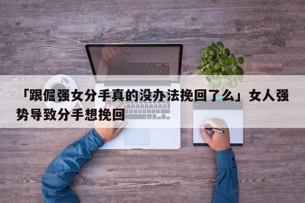 「跟倔强女分手真的没办法挽回了么」女人强势导致分手想挽回