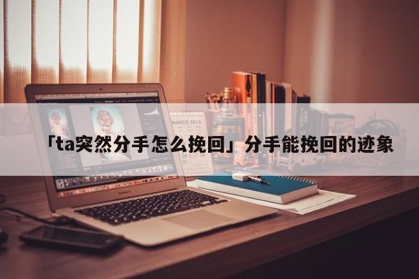 「ta突然分手怎么挽回」分手能挽回的迹象