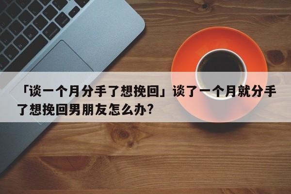 「谈一个月分手了想挽回」谈了一个月就分手了想挽回男朋友怎么办?