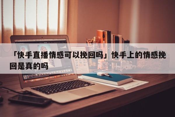 「快手直播情感可以挽回吗」快手上的情感挽回是真的吗