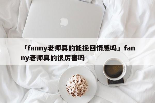 「fanny老师真的能挽回情感吗」fanny老师真的很厉害吗