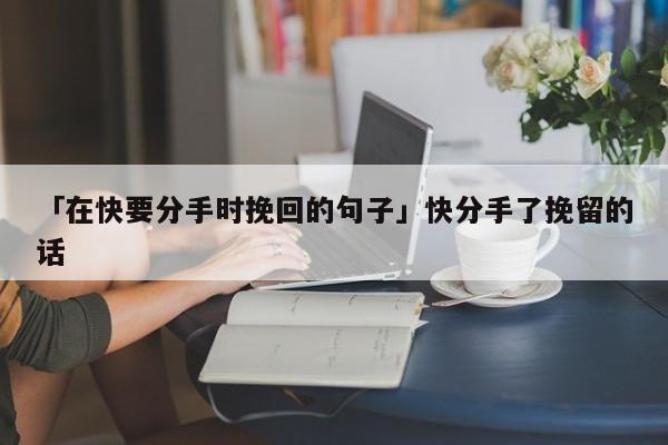 「在快要分手时挽回的句子」快分手了挽留的话