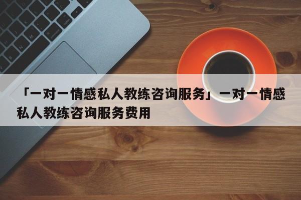 「一对一情感私人教练咨询服务」一对一情感私人教练咨询服务费用