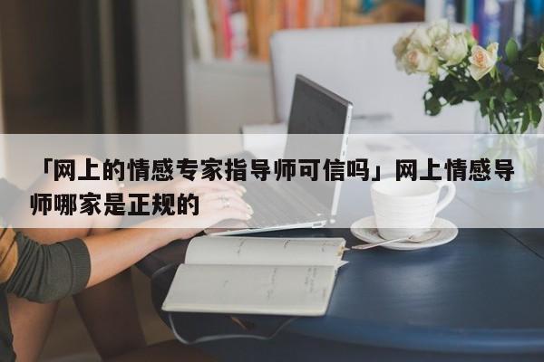 「网上的情感专家指导师可信吗」网上情感导师哪家是正规的