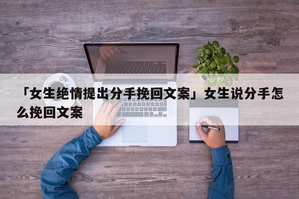 「女生绝情提出分手挽回文案」女生说分手怎么挽回文案