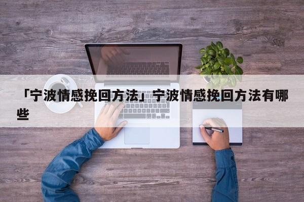 「宁波情感挽回方法」宁波情感挽回方法有哪些