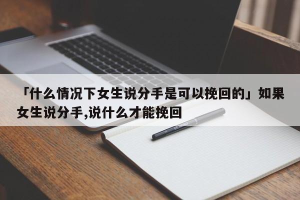 「什么情况下女生说分手是可以挽回的」如果女生说分手,说什么才能挽回