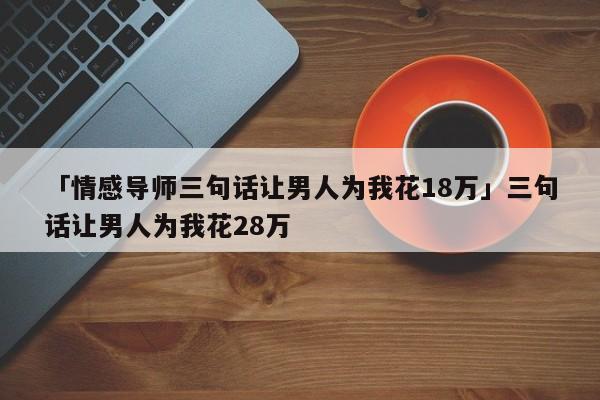 「情感导师三句话让男人为我花18万」三句话让男人为我花28万