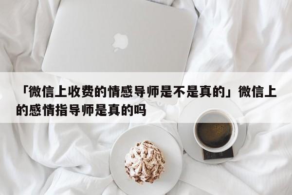 「微信上收费的情感导师是不是真的」微信上的感情指导师是真的吗