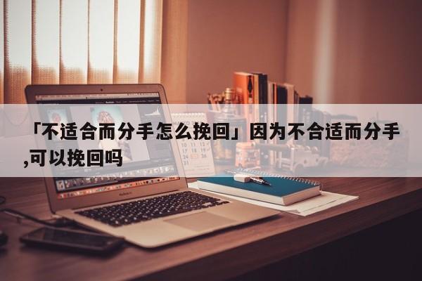 「不适合而分手怎么挽回」因为不合适而分手,可以挽回吗