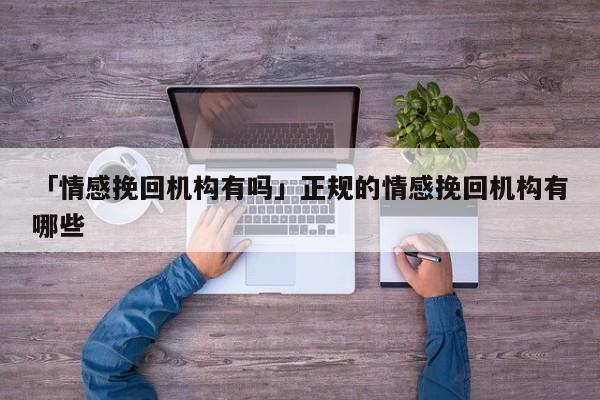 「情感挽回机构有吗」正规的情感挽回机构有哪些