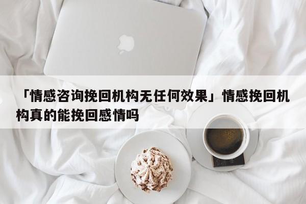 「情感咨询挽回机构无任何效果」情感挽回机构真的能挽回感情吗