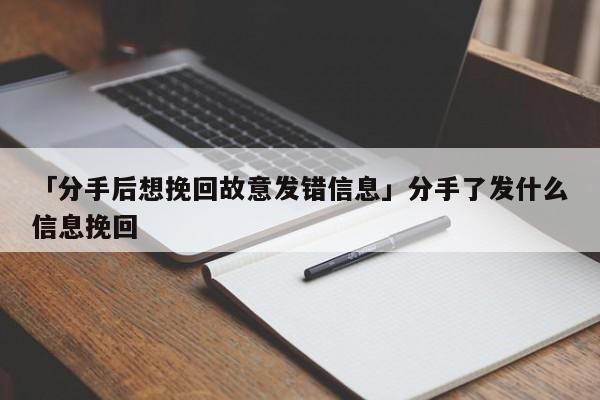 「分手后想挽回故意发错信息」分手了发什么信息挽回