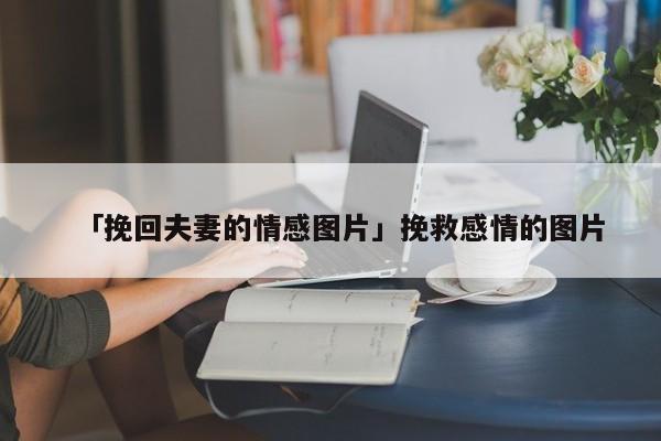 「挽回夫妻的情感图片」挽救感情的图片