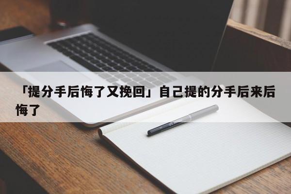 「提分手后悔了又挽回」自己提的分手后来后悔了