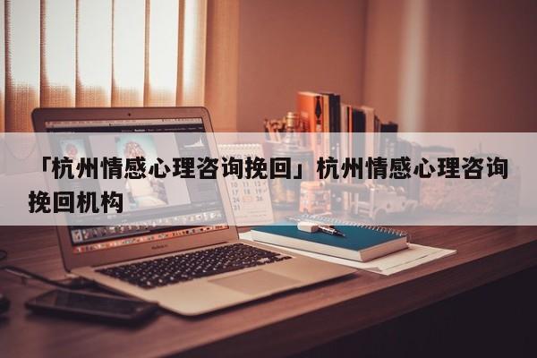 「杭州情感心理咨询挽回」杭州情感心理咨询挽回机构