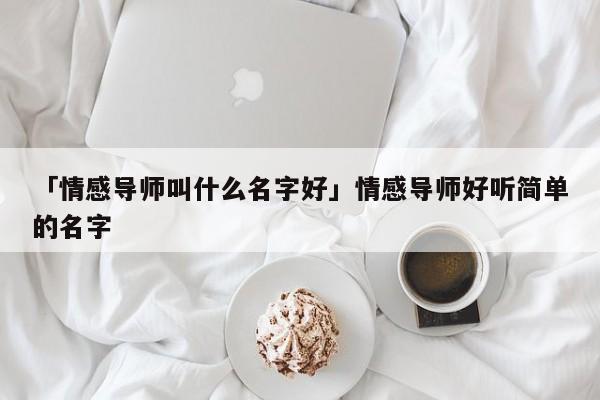 「情感导师叫什么名字好」情感导师好听简单的名字