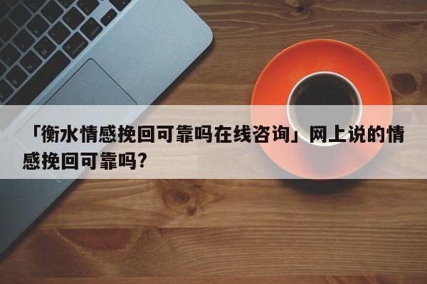 「衡水情感挽回可靠吗在线咨询」网上说的情感挽回可靠吗?