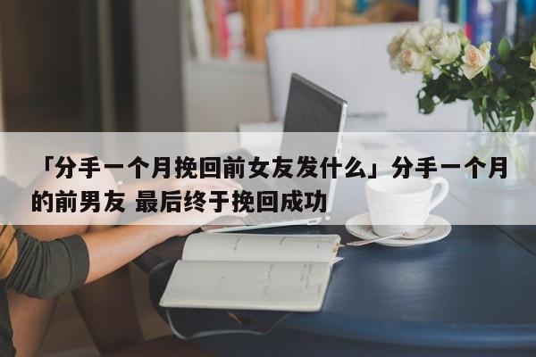 「分手一个月挽回前女友发什么」分手一个月的前男友 最后终于挽回成功