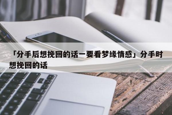 「分手后想挽回的话一要看梦缘情感」分手时想挽回的话